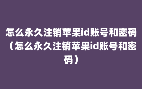 怎么永久注销苹果id账号和密码（怎么永久注销苹果id账号和密码）