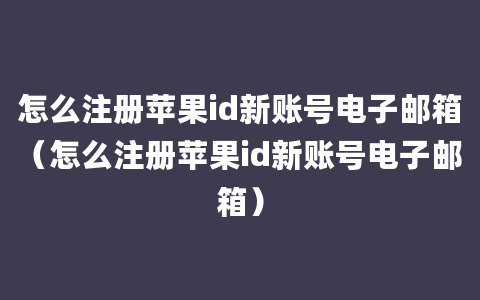 怎么注册苹果id新账号电子邮箱（怎么注册苹果id新账号电子邮箱）