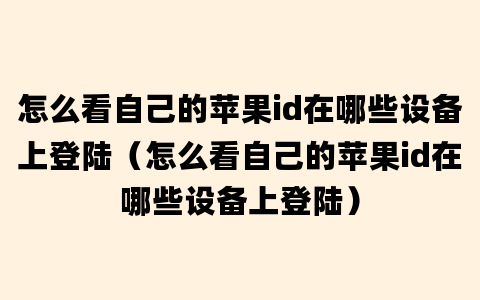 怎么看自己的苹果id在哪些设备上登陆（怎么看自己的苹果id在哪些设备上登陆）