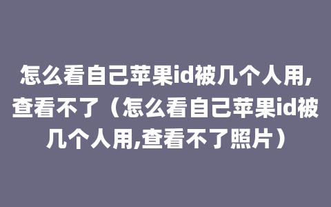 怎么看自己苹果id被几个人用,查看不了（怎么看自己苹果id被几个人用,查看不了照片）