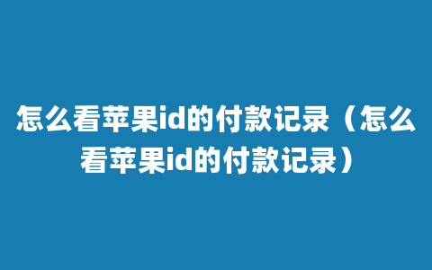 怎么看苹果id的付款记录（怎么看苹果id的付款记录）