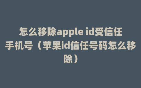 怎么移除apple id受信任手机号（苹果id信任号码怎么移除）