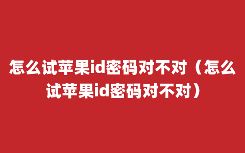 怎么试苹果id密码对不对（怎么试苹果id密码对不对）