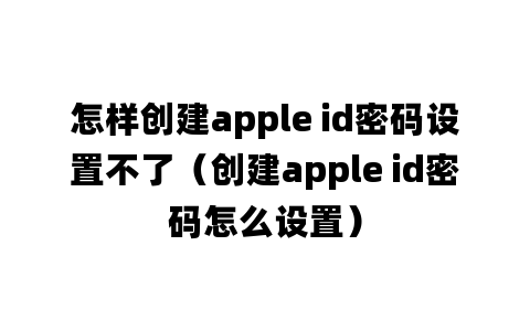 怎样创建apple id密码设置不了（创建apple id密码怎么设置）