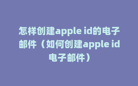 怎样创建apple id的电子邮件（如何创建apple id电子邮件）