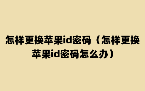 怎样更换苹果id密码（怎样更换苹果id密码怎么办）