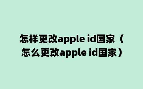 怎样更改apple id国家（怎么更改apple id国家）