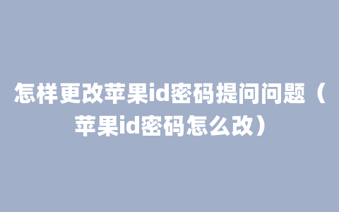 怎样更改苹果id密码提问问题（苹果id密码怎么改）