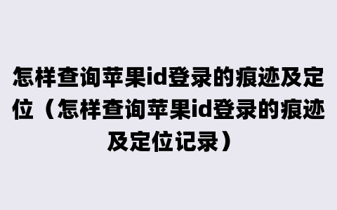 怎样查询苹果id登录的痕迹及定位（怎样查询苹果id登录的痕迹及定位记录）