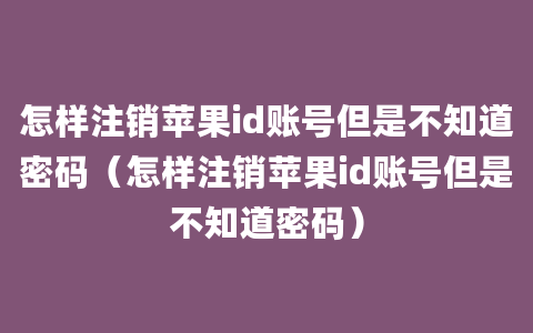 怎样注销苹果id账号但是不知道密码（怎样注销苹果id账号但是不知道密码）