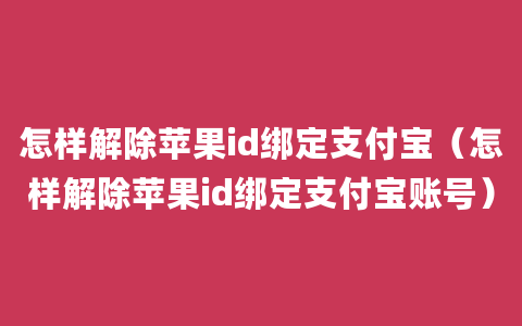 怎样解除苹果id绑定支付宝（怎样解除苹果id绑定支付宝账号）