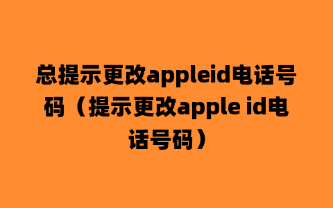 总提示更改appleid电话号码（提示更改apple id电话号码）