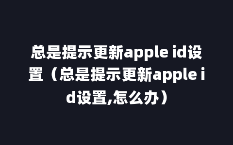 总是提示更新apple id设置（总是提示更新apple id设置,怎么办）