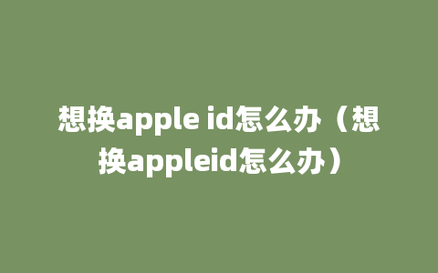 想换apple id怎么办（想换appleid怎么办）