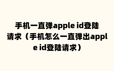 手机一直弹apple id登陆请求（手机怎么一直弹出apple id登陆请求）