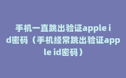 手机一直跳出验证apple id密码（手机经常跳出验证apple id密码）