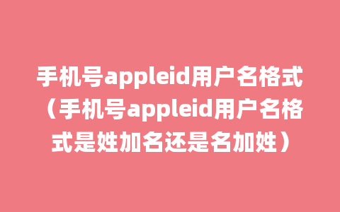 手机号appleid用户名格式（手机号appleid用户名格式是姓加名还是名加姓）