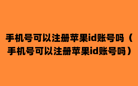 手机号可以注册苹果id账号吗（手机号可以注册苹果id账号吗）