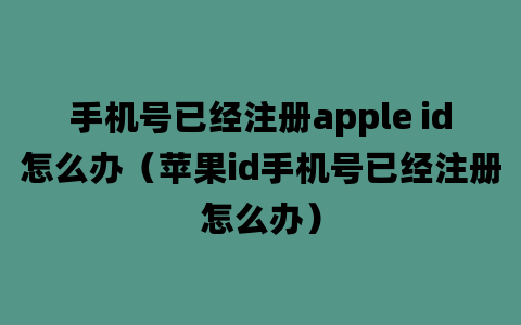 手机号已经注册apple id怎么办（苹果id手机号已经注册怎么办）