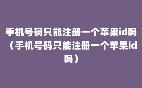 手机号码只能注册一个苹果id吗（手机号码只能注册一个苹果id吗）