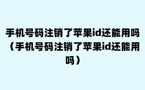 手机号码注销了苹果id还能用吗（手机号码注销了苹果id还能用吗）