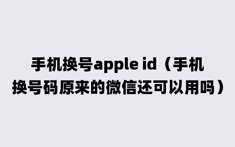 手机换号apple id（手机换号码原来的微信还可以用吗）