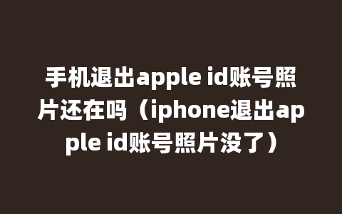 手机退出apple id账号照片还在吗（iphone退出apple id账号照片没了）