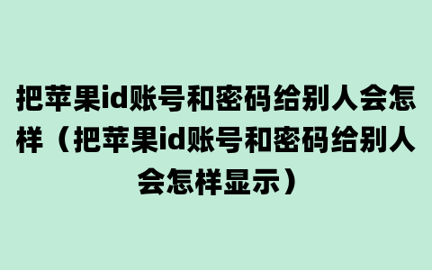 把苹果id账号和密码给别人会怎样（把苹果id账号和密码给别人会怎样显示）