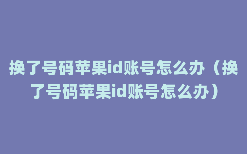 换了号码苹果id账号怎么办（换了号码苹果id账号怎么办）