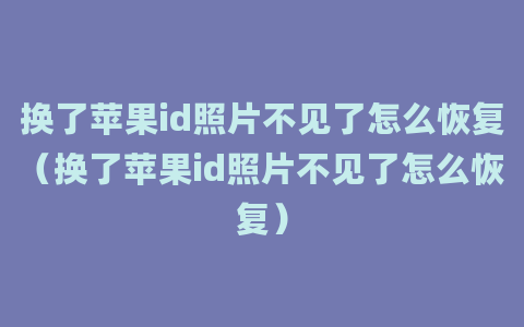 换了苹果id照片不见了怎么恢复（换了苹果id照片不见了怎么恢复）