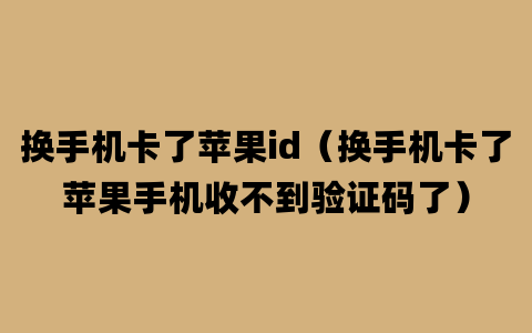 换手机卡了苹果id（换手机卡了苹果手机收不到验证码了）