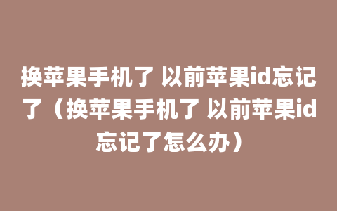 换苹果手机了 以前苹果id忘记了（换苹果手机了 以前苹果id忘记了怎么办）