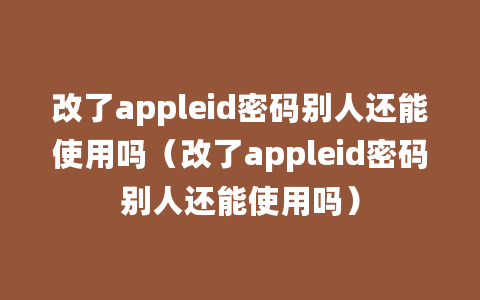 改了appleid密码别人还能使用吗（改了appleid密码别人还能使用吗）