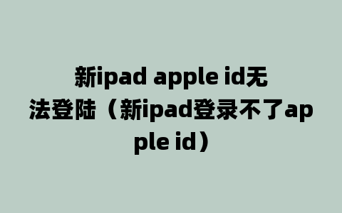 新ipad apple id无法登陆（新ipad登录不了apple id）