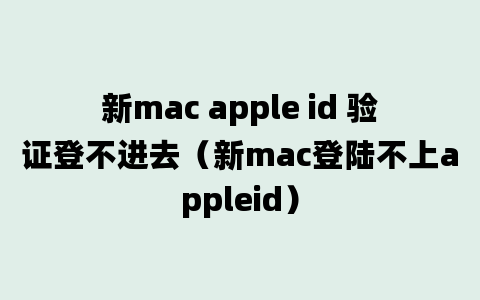 新mac apple id 验证登不进去（新mac登陆不上appleid）