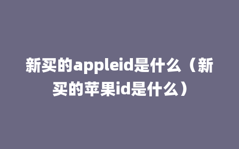 新买的appleid是什么（新买的苹果id是什么）