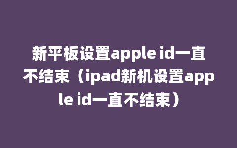 新平板设置apple id一直不结束（ipad新机设置apple id一直不结束）