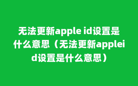 无法更新apple id设置是什么意思（无法更新appleid设置是什么意思）