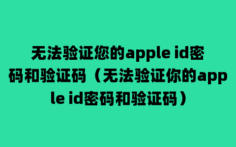 无法验证您的apple id密码和验证码（无法验证你的apple id密码和验证码）