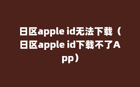 日区apple id无法下载（日区apple id下载不了App）