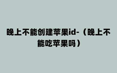 晚上不能创建苹果id-（晚上不能吃苹果吗）