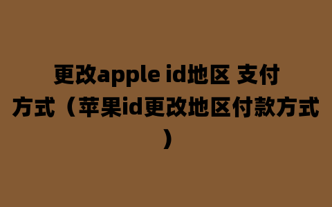 更改apple id地区 支付方式（苹果id更改地区付款方式）