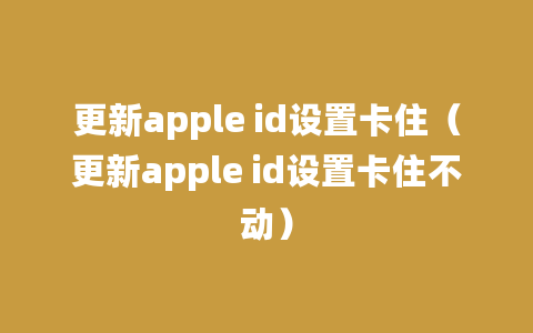 更新apple id设置卡住（更新apple id设置卡住不动）