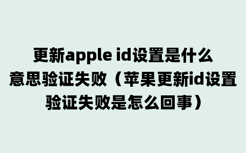 更新apple id设置是什么意思验证失败（苹果更新id设置验证失败是怎么回事）