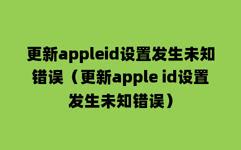 更新appleid设置发生未知错误（更新apple id设置发生未知错误）