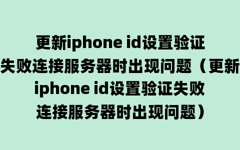 更新iphone id设置验证失败连接服务器时出现问题（更新iphone id设置验证失败连接服务器时出现问题）