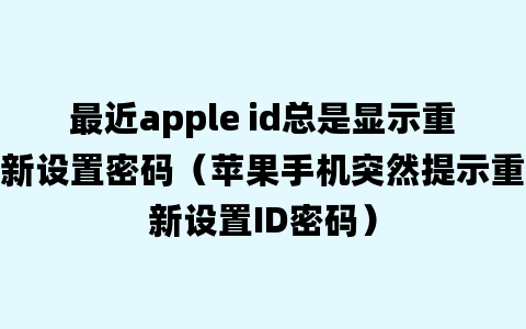 最近apple id总是显示重新设置密码（苹果手机突然提示重新设置ID密码）