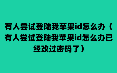 有人尝试登陆我苹果id怎么办（有人尝试登陆我苹果id怎么办已经改过密码了）