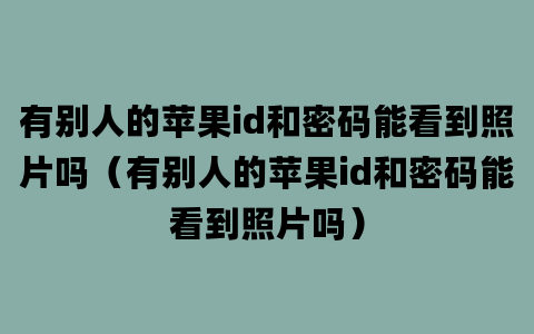 有别人的苹果id和密码能看到照片吗（有别人的苹果id和密码能看到照片吗）