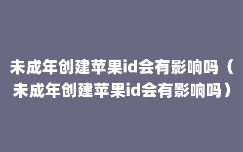 未成年创建苹果id会有影响吗（未成年创建苹果id会有影响吗）